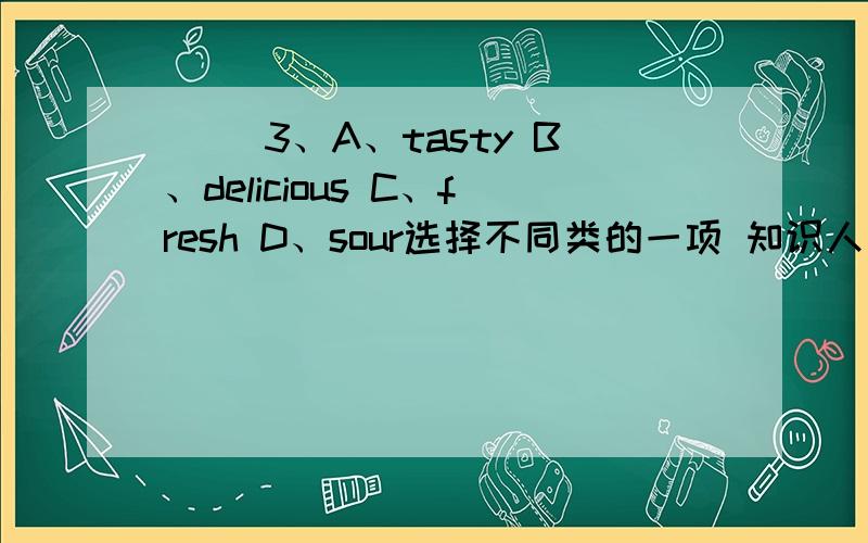( )3、A、tasty B、delicious C、fresh D、sour选择不同类的一项 知识人士帮助下!