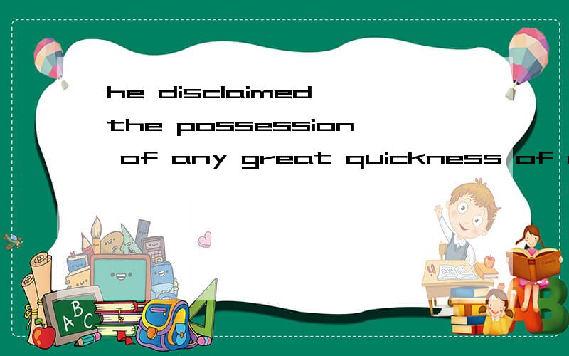 he disclaimed the possession of any great quickness of apprehension or wit 怎么翻译?谢谢08年考研翻译中的最好分析一下句子结构