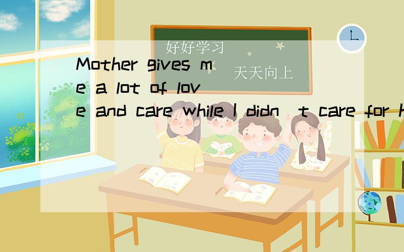 Mother gives me a lot of love and care while I didn`t care for her e____应填什么首字母填空