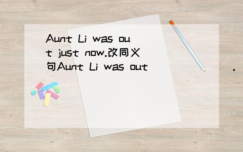 Aunt Li was out just now.改同义句Aunt Li was out( )( )( ).