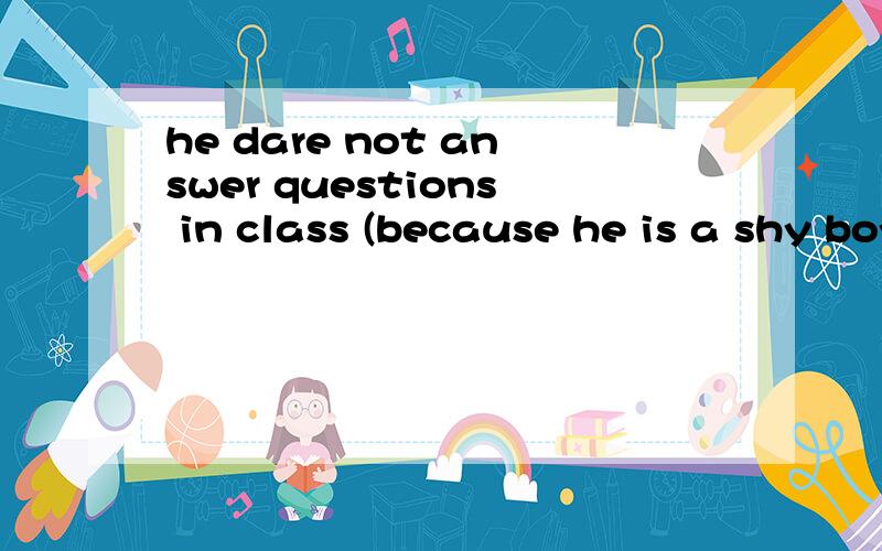 he dare not answer questions in class (because he is a shy boy) 对括号部分提问----- ----- he ----- answer questions in class 再加本句涉及到的语法
