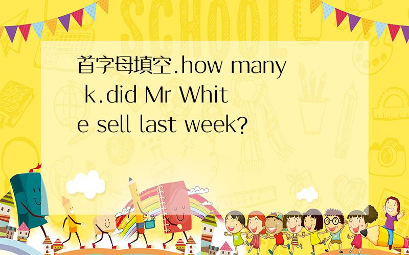 首字母填空.how many k.did Mr White sell last week?