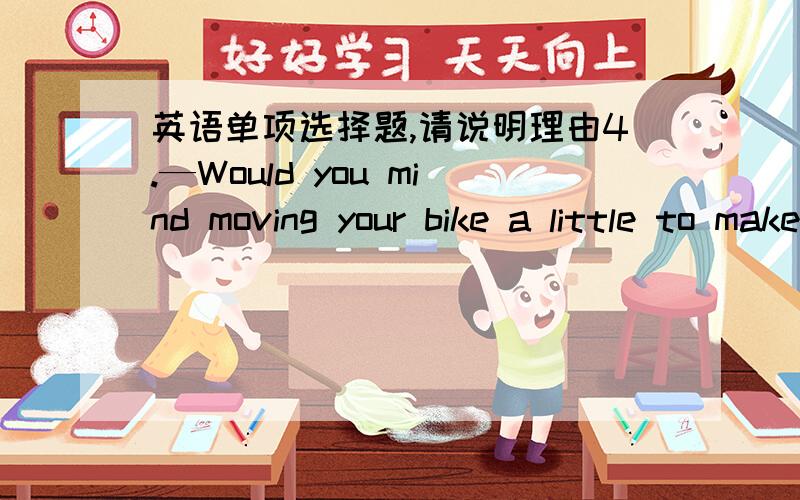 英语单项选择题,请说明理由4.—Would you mind moving your bike a little to make room for mine?—______.A.Yes,I would B.OK,I’ll do it right now C.Wait a moment D.No,I wont do it5.I’ll do it _____ a minute.A.at B.on C.in D.after6.______