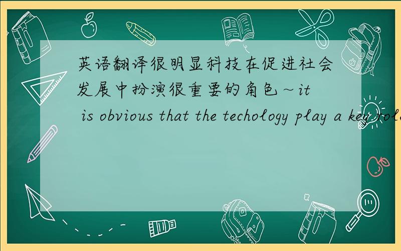 英语翻译很明显科技在促进社会发展中扮演很重要的角色～it is obvious that the techology play a key role in promote the development of social.