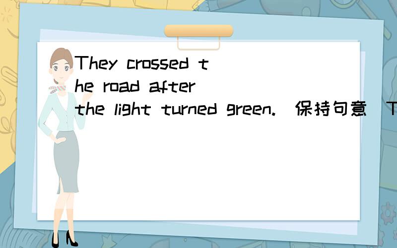 They crossed the road after the light turned green.(保持句意)They () cross the road()the light turned green.