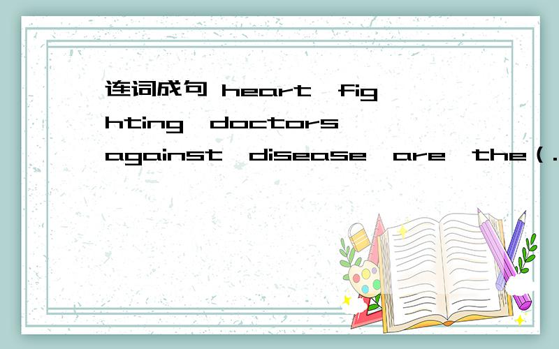 连词成句 heart,fighting,doctors,against,disease,are,the（.）
