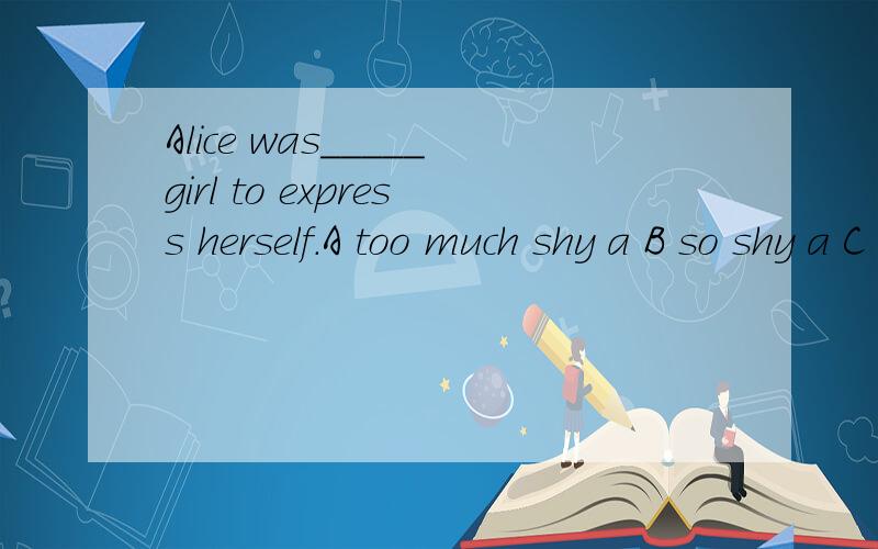 Alice was_____girl to express herself.A too much shy a B so shy a C much too shy a这个?…………完全没头绪