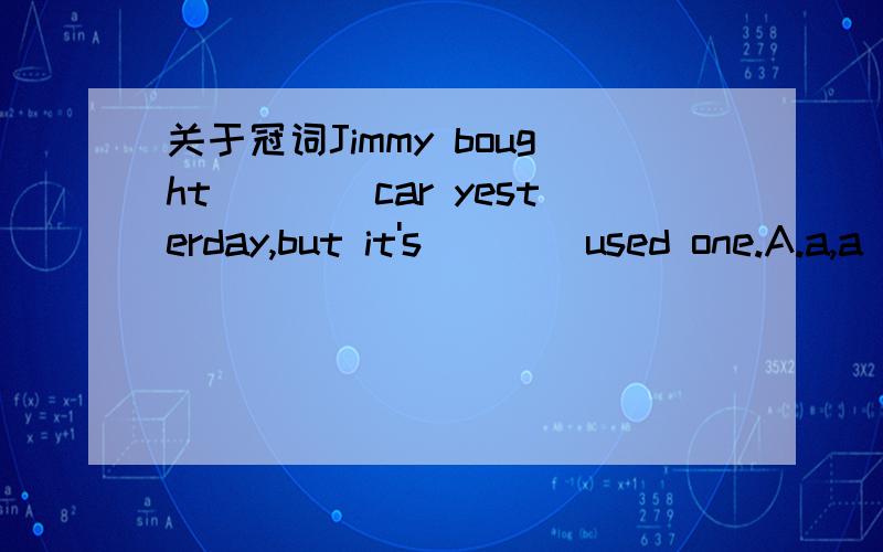 关于冠词Jimmy bought____car yesterday,but it's____used one.A.a,a B,a an C.a,the D the,an 给语法上的解释
