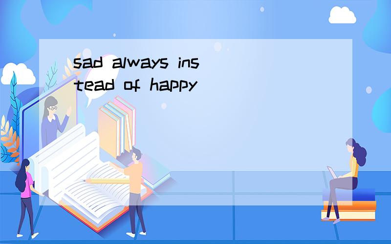 sad always instead of happy