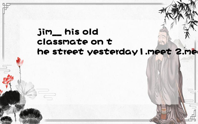 jim__ his old classmate on the street yesterday1.meet 2.meets 3.meeted 4.met