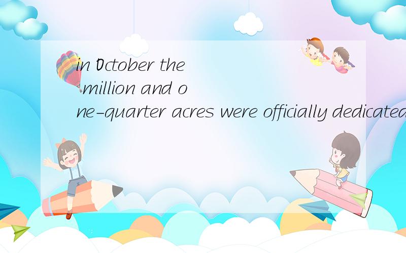 in October the million and one-quarter acres were officially dedicated这句话是什么意思,到底是多少英亩呢?是一百万加四分之一亩,还是一百万加上2500亩啊.in June of 1949, President Truman signed a proclamation officially