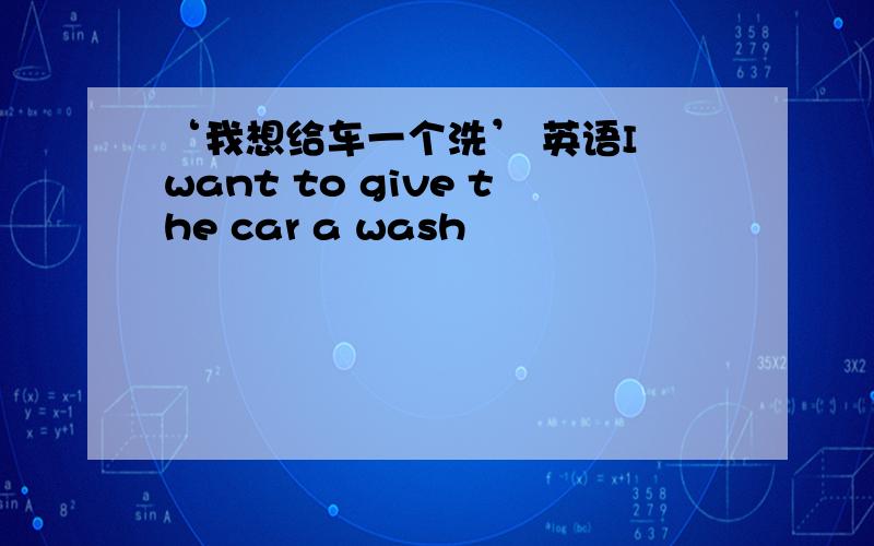 ‘我想给车一个洗’ 英语I want to give the car a wash