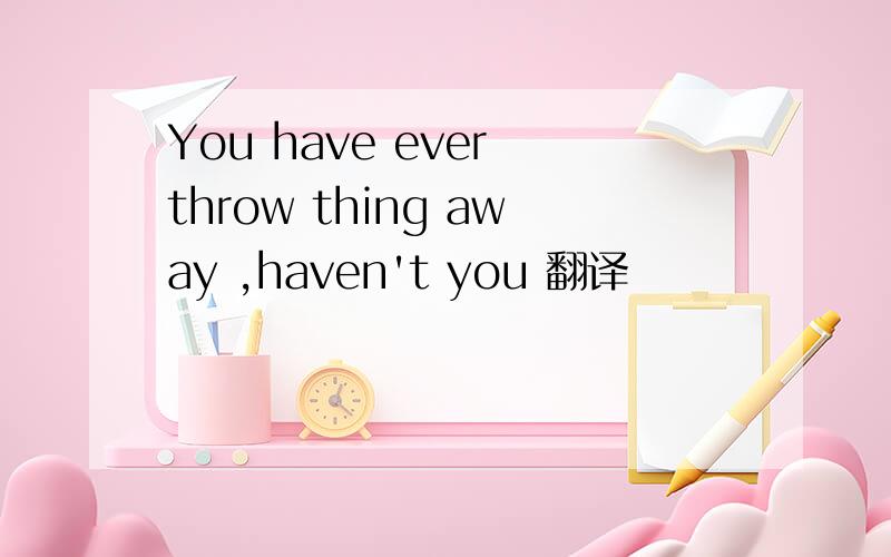 You have ever throw thing away ,haven't you 翻译