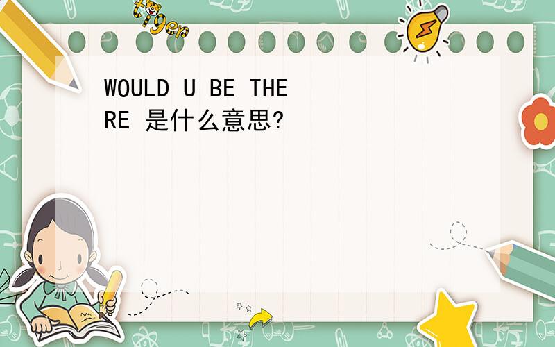 WOULD U BE THERE 是什么意思?