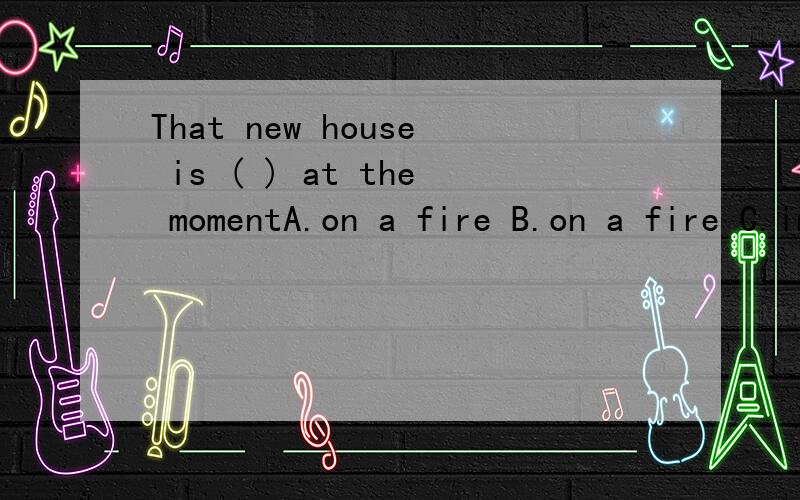 That new house is ( ) at the momentA.on a fire B.on a fire C.in fire D.in a fire