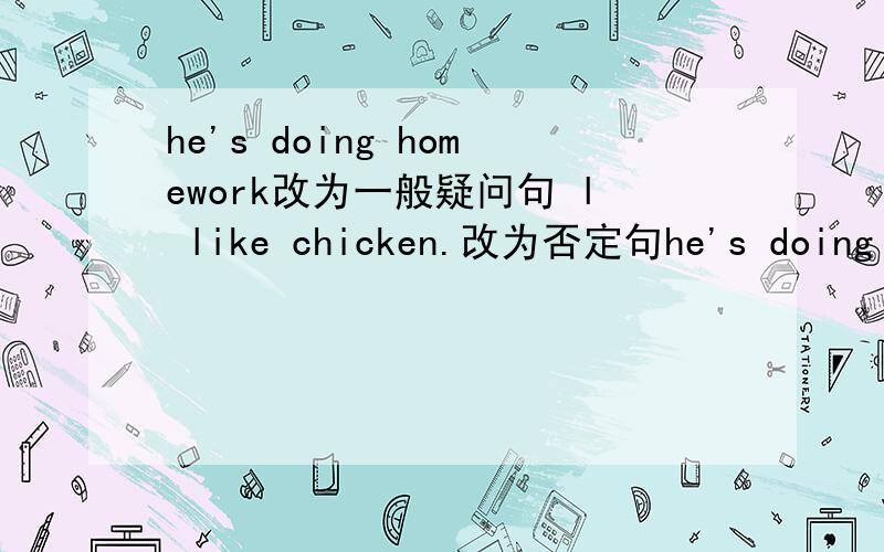 he's doing homework改为一般疑问句 l like chicken.改为否定句he's doing homework改为一般疑问句 l like chicken.改为否定句 there are three parrots in the tree.改为否定句