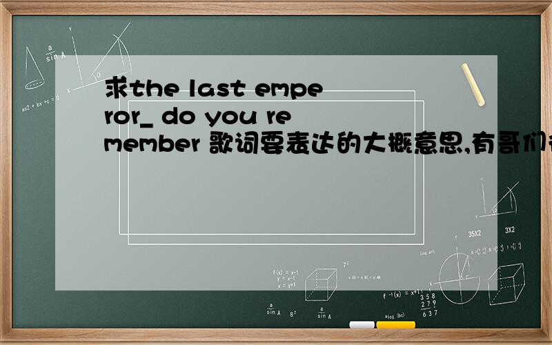 求the last emperor_ do you remember 歌词要表达的大概意思,有哥们很喜欢它,说他感人,如何体会?