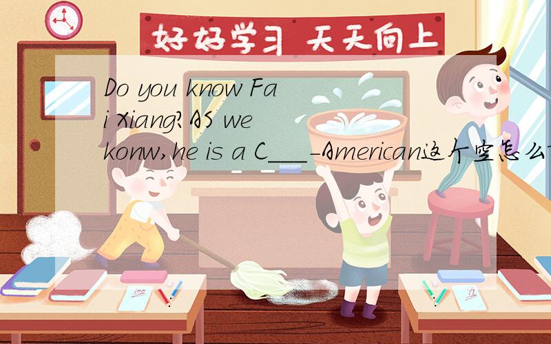 Do you know Fai Xiang?AS we konw,he is a C___-American这个空怎么填啊Do you know Fei Xiang?As we konw,he is a C_____-American.His Ehglish name is Kris Phillips.