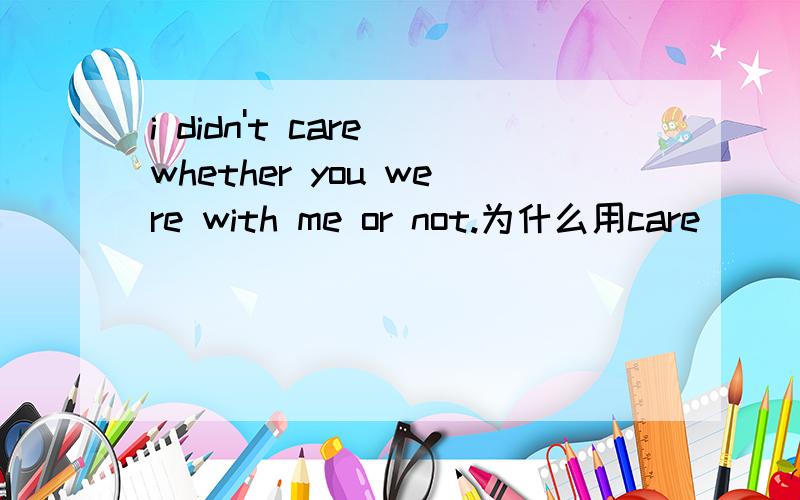 i didn't care whether you were with me or not.为什么用care