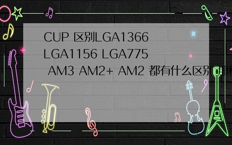 CUP 区别LGA1366 LGA1156 LGA775 AM3 AM2+ AM2 都有什么区别 那种类形网吧用的比较多