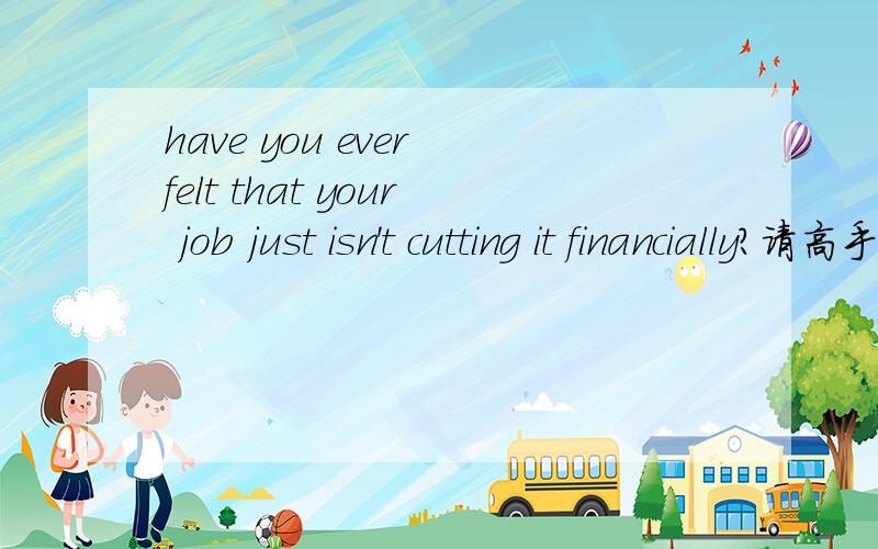 have you ever felt that your job just isn't cutting it financially?请高手帮我理解一下这句话的意思