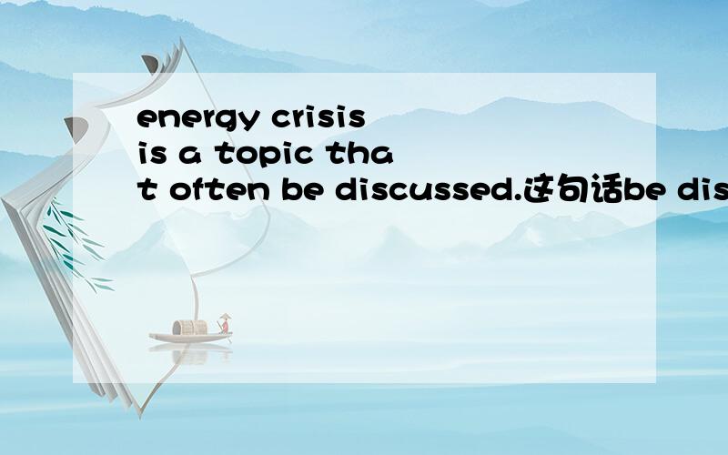 energy crisis is a topic that often be discussed.这句话be discussed错了?怎么改?