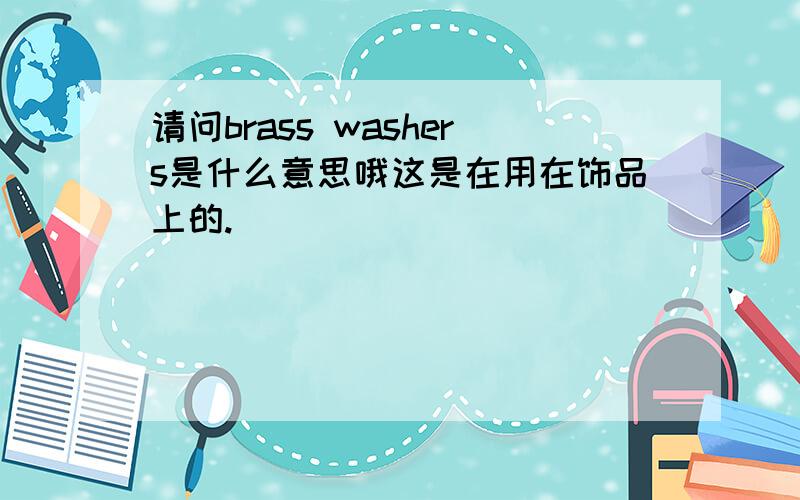 请问brass washers是什么意思哦这是在用在饰品上的.