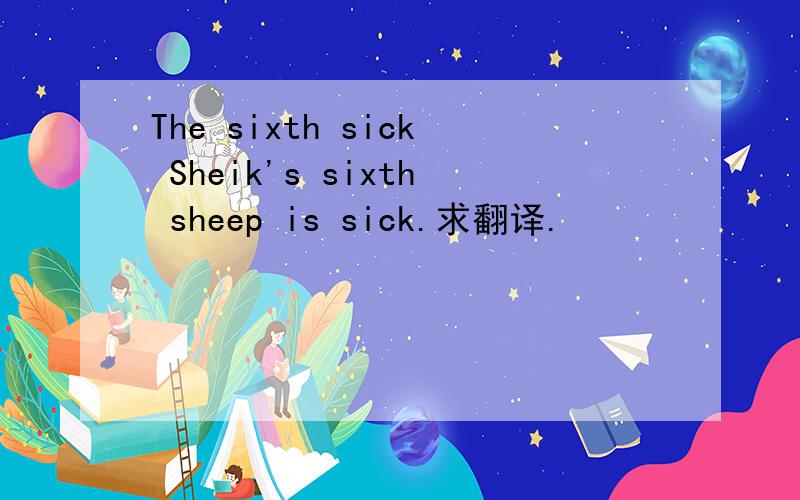 The sixth sick Sheik's sixth sheep is sick.求翻译.