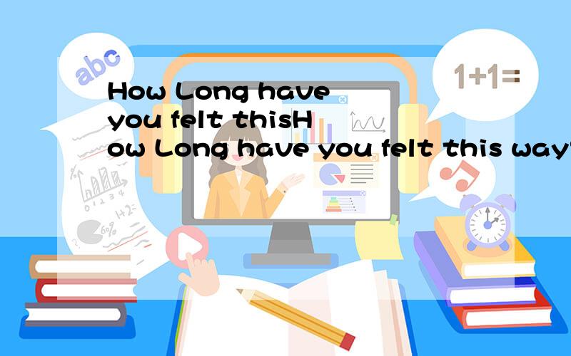 How Long have you felt thisHow Long have you felt this way?翻译成汉语