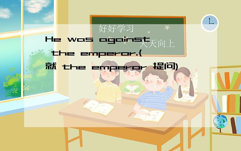 He was against the emperor.(就 the emperor 提问)