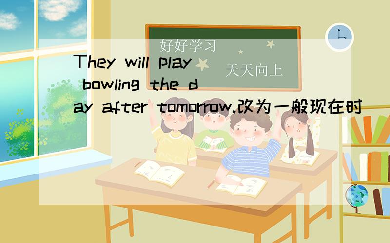 They will play bowling the day after tomorrow.改为一般现在时