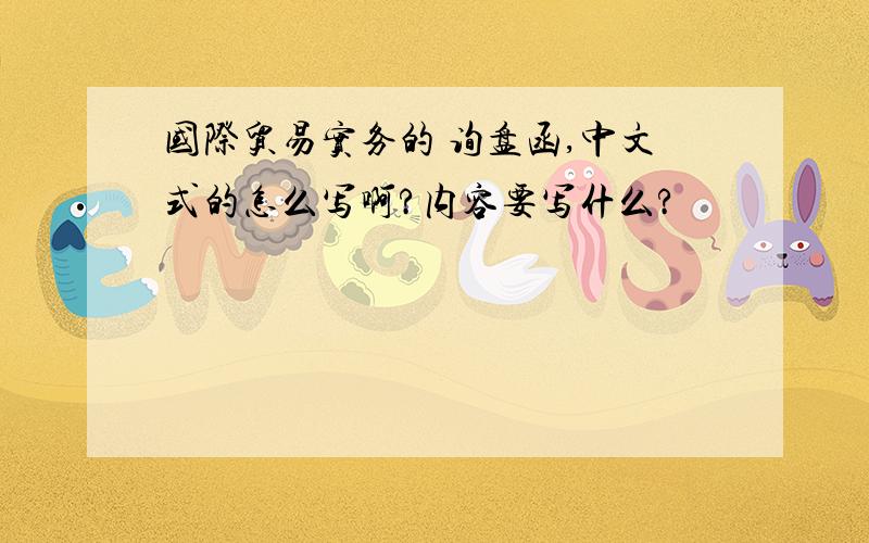 国际贸易实务的 询盘函,中文式的怎么写啊?内容要写什么?