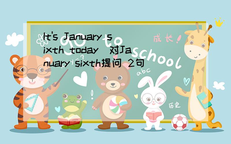 It's January sixth today(对January sixth提问 2句)