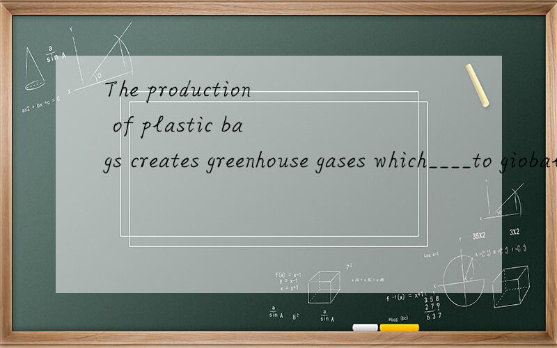 The production of plastic bags creates greenhouse gases which____to giobal warming.A.object B.cont