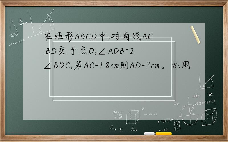 在矩形ABCD中,对角线AC,BD交于点O,∠AOB=2∠BOC,若AC=18cm则AD=?cm。无图