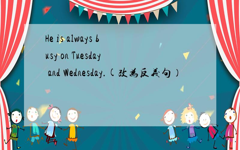 He is always busy on Tuesday and Wednesday.(改为反义句）
