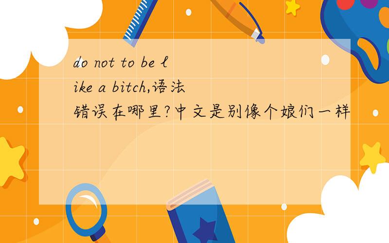 do not to be like a bitch,语法错误在哪里?中文是别像个娘们一样