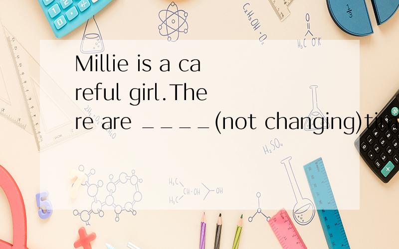 Millie is a careful girl.There are ____(not changing)times for her study.横线上填什么?快
