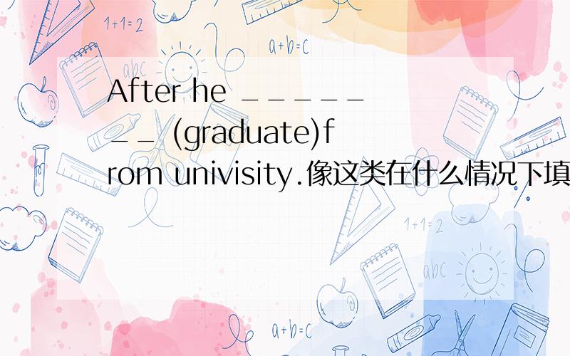 After he _______ (graduate)from univisity.像这类在什么情况下填graduation 什么情况填graduates^