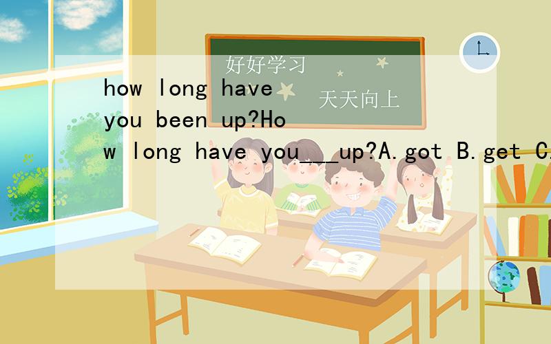 how long have you been up?How long have you___up?A.got B.get C.been D.be这里为什么不选A?