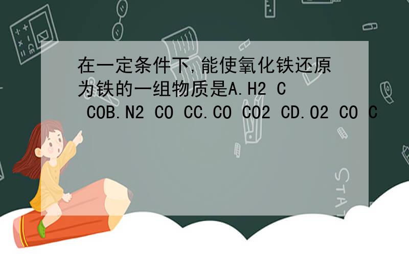 在一定条件下,能使氧化铁还原为铁的一组物质是A.H2 C COB.N2 CO CC.CO CO2 CD.O2 CO C