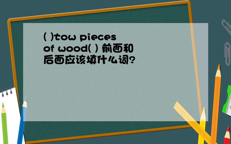 ( )tow pieces of wood( ) 前面和后面应该填什么词?