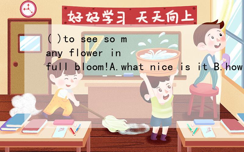 ( )to see so many flower in full bloom!A.what nice is it B.how nice is it C.what nice it is D.how nice it is