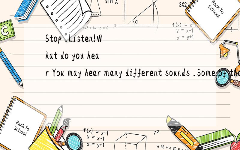 Stop .Listen!What do you hear You may hear many different sounds .Some of those sounds may be nouse .Noise is a loud or unwanted sound .Noise can be caused by many kinds of machines ,such as motorcycles ,jet planes ,farm tractors （拖拉机）.rock