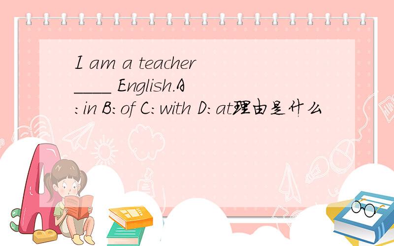 I am a teacher____ English.A:in B:of C:with D:at理由是什么