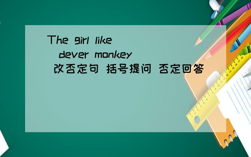 The girl like (dever monkey) 改否定句 括号提问 否定回答