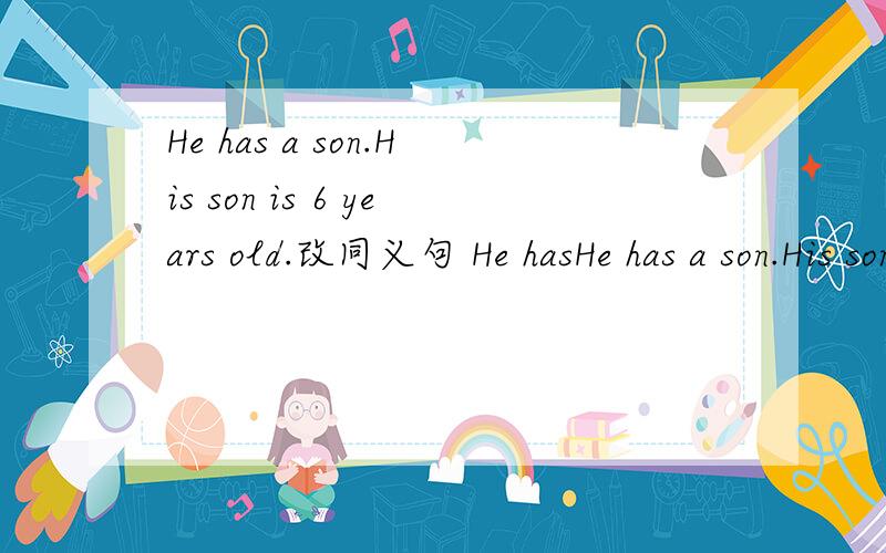 He has a son.His son is 6 years old.改同义句 He hasHe has a son.His son is 6 years old.改同义句He has a _____ _______..