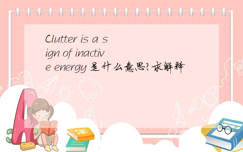 Clutter is a sign of inactive energy 是什么意思?求解释