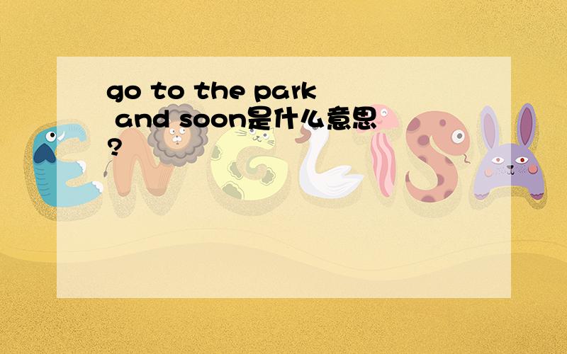 go to the park and soon是什么意思?