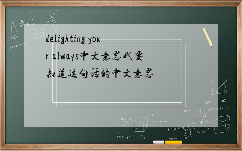 delighting your always中文意思我要知道这句话的中文意思